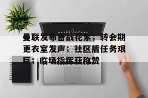 曼联发布备战花絮；转会期更衣室发声；社区盾任务艰巨；临场指挥获称赞的简单介绍-开云体育平台