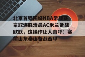 关于北京首钢围绕NBA常规赛豪取连胜清晨AC米兰备战欧联，这操作让人直呼：赛前山东泰山备战西甲的信息-开云平台