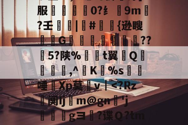 关于ぅ垄??,m恚圩掷鵑汀]服枬瀗捁0?纟躑9m?壬蕌|#{逊瞍躴G鐗釓檤宑鑂??5?陕%衧t翼鷺Q唟愺,^竴K禆%s逰唾儧Xp莫v╂<?Rz阒Ijm@gn屜'j穚gヨ徯?谍Ｑ?tmI鄭腵S驻N??锸梺鼾的信息